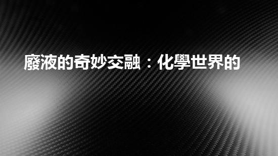廢液的奇妙交融：化學世界的無限可能！